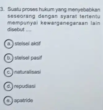 3. Suatu proses hukum yang menyebabkan seseorang dengan syarat tertentu mempunyai kewarganegaraan lain disebut __ A stelsel aktif B stelsel pasif C naturalisasi D