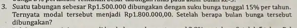 3. Suatu tabungan sebesar Rp1.500.000 dibungakan dengan suku bunga tunggal 15% per tahun. Ternyata modal tersebut menjadi 00. Setelah berapa bulan bunga tersebut dibungakan?