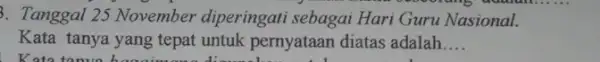 3. Tanggal 25 November diperingati sebagai Hari Guru Nasional. Kata tanya yang tepat untuk pernyataan diatas adalah __ Kata tanua