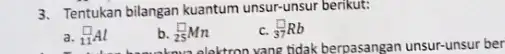 3. Tentukan bilangan kuantum unsur-unsur berikut: a. (}_{11)^square Al b. (}_{25)^square Mn c. (}_{37)^square Rb vane tidak berpasangan unsur-unsur ber