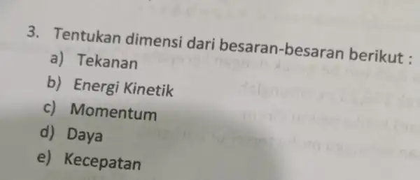 3. Tentukan dimensi dari besaran -besaran berikut : a) Tekanan b) Energi Kinetik c) Momentum d) Daya e) Kecepatan