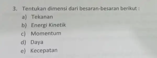 3. Tentukan dimensi dari besaran-besaran berikut : a) Tekanan b) Energi Kinetik c) M lomentum d) Daya e) Kecepatan