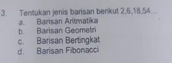 3. Tentukan jenis barisan berikut 2,6 , 18,54 __ a. Barisan Aritmatika b. Barisan Geometri C. Barisan Bertingkat d. Ba risan Fibon acci