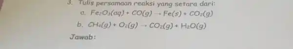 3. Tulis persamaan reaksi yang setara dari: a Fe_(2)O_(3)(aq)+CO(g)arrow Fe(s)+CO_(2)(g) b CH_(4)(g)+O_(2)(g)arrow CO_(2)(g)+H_(2)O(g) Jawab: