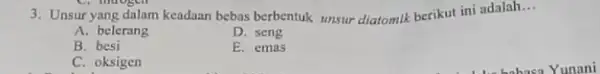 3. Unsur yang dalam keadaan bebas berbentuk unsur diatomik berikut ini adalah __ A. belerang D. seng B. besi E. emas C. oksigen