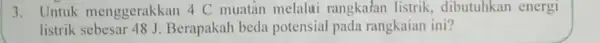 3. Untuk menggerakkan 4 C muatan melalui rangkafan listrik dibutuhkan energi listrik Berapakah beda potensial pada rangkaian ini?