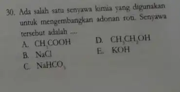 30. Ada salah satu senyawa kimia yang digunakan untuk mengembangkan adonan roti. Senyawa tersebut adalah __ A. CH_(3)COOH D. CH_(3)CH_(2)OH B. NaCl E. KOH