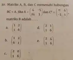 30. Matriks A, B dan C memenuhi hubungan BC=A. Jika A = A=(} 4&-5 24&3 ) matriks B adalah __ a. (} 1&2 1&6