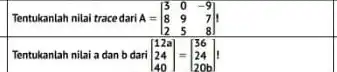 A=[} 3&0&-9 8&9&7 2&5&8 ] Tentukanlah nilai a dan b dari 124 [} 12a 24 40 ]