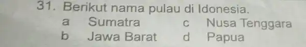 31 . Berikut nama pulau di Idonesia. a Sumatra C Nusa Tenggara b Jawa Barat d Papua