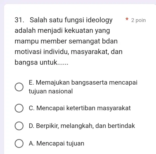 31. Salah satu fungsi ideology adalah menjadi kekuatan yang mampu member semangat bdan motivasi individu, ma syarakat , dan bangsa untuk __ E. Memajuk