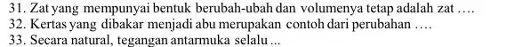 31. Zat yang mempunyai bentuk berubah-ubah dan volumenya tetap adalah zat __ 32. Kertas yang dibakar menjadi abu merupakan contoh dari perubahan __ 33.