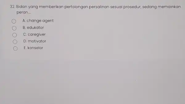 32. Bidan yang memberikan pertolongan persalinan sesuai prosedur, sedang memainkan peran __ A. change agent B. edukator C. caregiver D. motivator E. konselor