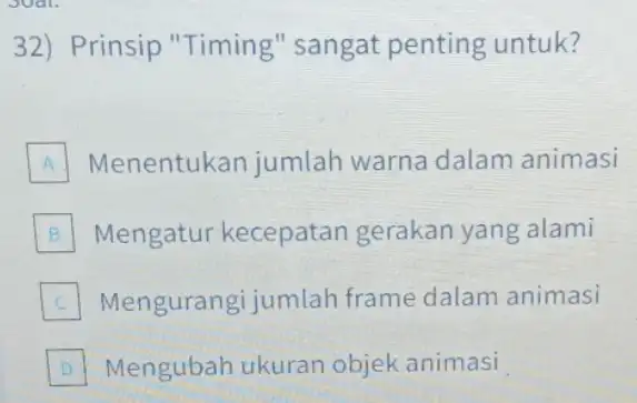 32) Prinsip "Timing" sangat penting untuk? A Menentukan jumlah warna dalam animasi B Mengatur kecepatan gerakan yang alami C Mengurangi jumlah frame dalam animasi