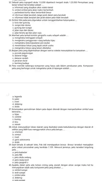 32. Sebuah peta topografi skala 1:5.000 diperkecil menjadi skala 1:25.000 Pernyataan yang benar terkait hal tersebut adalah __ a. informasi yang disajikan akan makin