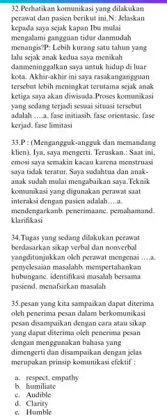 32.Perhatikan komunikasi yang dilakukan perawat dan pasien berikut ini,N : Jelaskan kepada saya sejak kapan Ibu mulai mengalami gangguan tidur danmudah menangis?P : Lebih