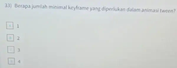 33) Berapa jumlah minimal keyframe yang diperlukan dalam animasi tween? A 1 B B 2 C 3 D 4