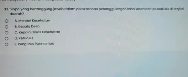 33. Siapa yang bertanggung jawab dalam pelaksanaan penanggulangan krisis kesehatan pascakrisis di tingkat daerah? A. Menteri Kesehatan B. Kepala Desa C. Kepala Dinas Kesehatan