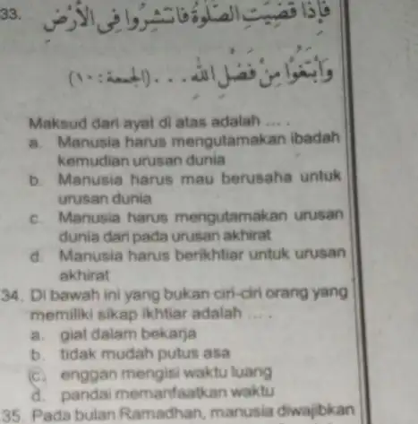 33. Maksud dari ayat di atas adalah __ a. Manusia harus mengutamakan ibadah kemudian urusan dunia b. Manusia harus mau berusaha untuk urusan dunia