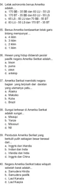 34. Letak astronomis benua Amerika adalah __ a. 170BB-35BB dan 83LU-55LS b. 170BT-35BB dan 83LU-55LS C. 65LS-55LU dan 70BB-55BT d. 83LU-55LS dan 170BT-35BT 35.