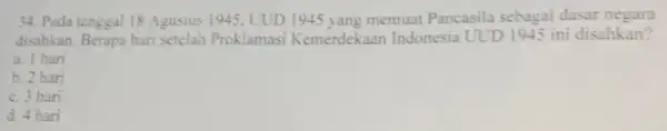 34. Pada tanggal 18 Agustus 1945, UUD 1945 yang memuat Pancasila sebagai dasar negara disahkan. Berapa hari setelah Proklamasi Kemerdekaan Indonesia UUD 1945 ini