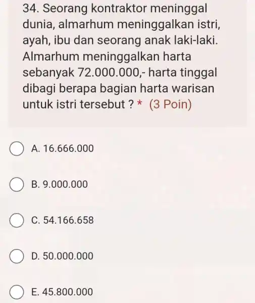 34. Seorang kontraktor meninggal dunia , almarhum meninggalk an istri, ayah, ibu dan seorang anak laki-laki. Almarhum meninggalk an harta sebanyak 72 .000.000,- harta