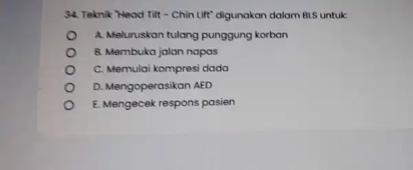 34. Teknik "Head Tilt -Chin Lift 'digunakan dalam BLS untuk: A. Meluruskan tulang punggung korban B. Membuka jalan napas C. Memulai kompresi dada D.Mengoperasi