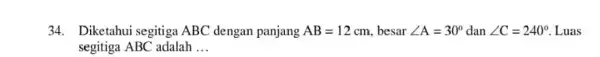 34.Diketahui segitiga ABC dengan panjang AB=12 cm, besar angle A=30^circ dan angle C=240^circ Luas segitiga ABC adalah __