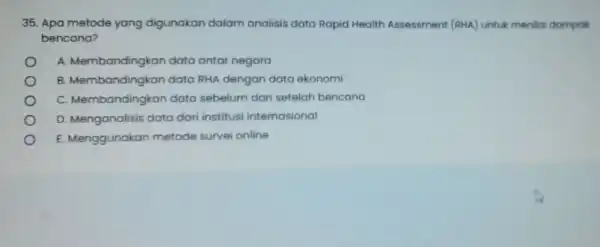 35. Apa metode yang digunakan dalam analisis data Rapid Health Assessment (RHA)untuk menilal dampak bencana? A Membandingkan data antar negara B Membandingkan data RHA