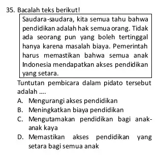 35. Bacalah teks berikut! Saudara-saudara, kita semua tahu bahwa pendidikan adalah hak semua orang. Tidak ada seorang pun yang boleh tertinggal hanya karena masalah