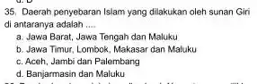 35. Daerah penyebaran Islam yang dilakukan oleh sunan Gin di antaranya adalah __ a. Jawa Barat, Jawa Tengah dan Maluku b. Jawa Timur, Lombok