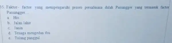 35. Faktor- factor yang mempengaruhi proses persalinana dalah Pasangger yang termasuk factor Passangger __ a. His b. Jalan lahir c. Janin d. Tenaga mengedan