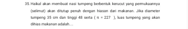 35. Haikal akan membuat nasi tumpeng berbentuk kerucut yang permukaannya (selimut) akan ditutup penuh dengan hiasan dari makanan . Jika diameter tumpeng 35 cm