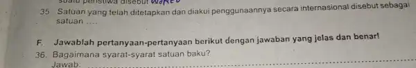 35. Satuan yang telah ditetapkan dan diakui penggunaannya secara internasional disebut sebagai satuan __ F.awablah pertanyaan -pertanyaan berikut dengan jawaban yang jelas dan benar!