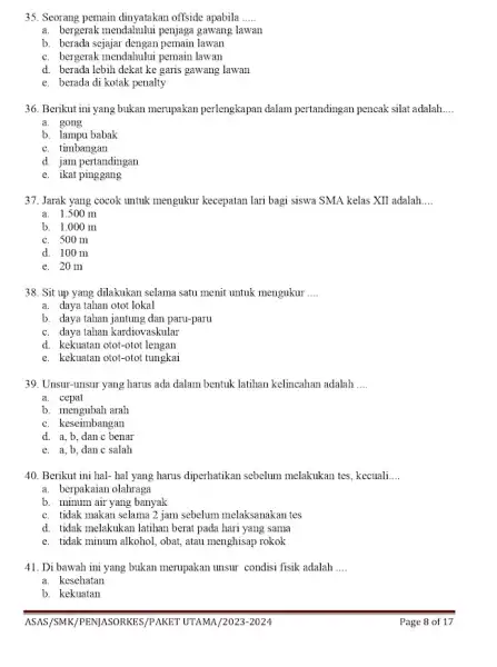 35. Seorang pemain dinyatakan offside apabila __ a. bergerak mendahuhi penjaga gawang lawan b. berada sejajar lawan c. bergerak mendahului pemain lawan d. berada