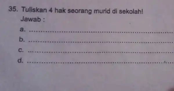 35. Tuliskan 4 hak seorang murid di sekolah! Jawab : a __ .IIIII b __ ...assistic -...... c __ ..............-.......... d. ..... __