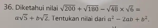 36 . Diketahui nilai sqrt (200)+sqrt (180)-sqrt (48)times sqrt (6)= asqrt (5)+bsqrt (2) Tentukan nilai dari a^2-2ab+b^2