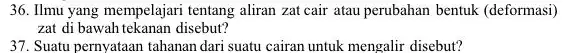 36. Ilmu yang mempelajari tentang aliran zat cair atau perubahan bentuk (deformasi) zat di bawah tekanan disebut? 37. Suatu pernyataan tahanan dari suatu cairan