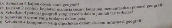 36. Sebutkan 4 kajian obyek studi geografi! 37. Berikan 2 contoh kegiatan manusia secara langsung memanfaatkan potensi geografi! 8. Sebutkan 4 potensi geografi yang