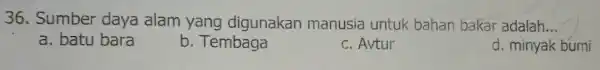 36. Sumber daya alam yang digunakan manusia untuk bahan bakar adalah __ a. batu bara b. Tembaga c. Avtur d. minyak bumi