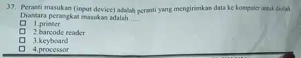 37. Peranti masukan (input device adalah peranti yang mengirimkan data ke komputer untuk diolah. Diantara perangkat masukan adalah __ 1.printer 2.barcode reader 3.keyboard D