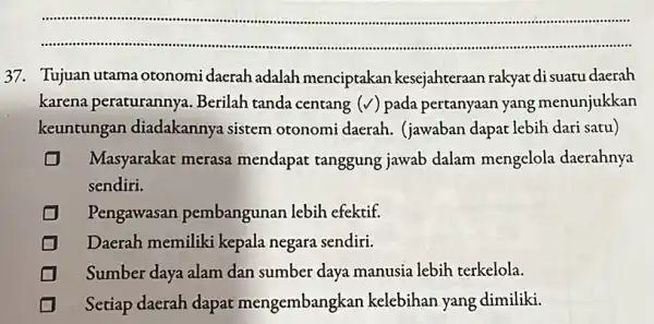 __ ............. 37. Tujuan utama otonomi daerah adalah menciptakan kesejahteraan rakyat di suatu daerah karena peraturannya Berilah tanda centang (v) pada pertanyaan yang menunjukkan