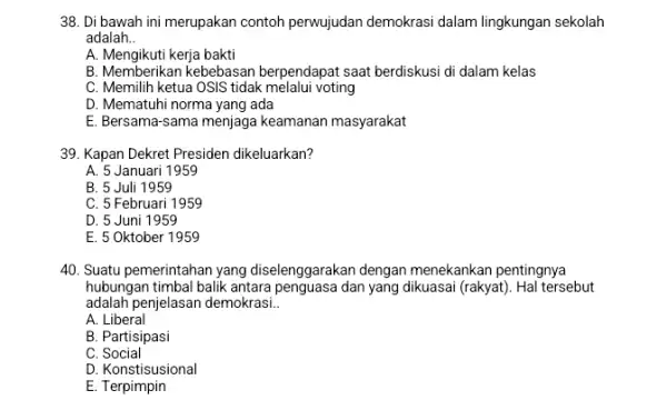 38. Di bawah ini merupakan contoh perwujudan demokrasi dalam lingkungan sekolah adalah __ A. Mengikuti kerja bakti B. Memberikan kebebasan berpendapat saat berdiskusi di