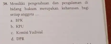 38. Memiliki pengetahuan dan pengalaman di bidang hukum merupakan keharusan bagi setiap anggota __ a. BPK b. KPU c. Komisi Yudisial d. DPR