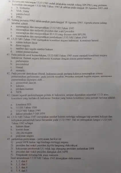 38. Perumusan UUD 1945 sudah dilakukan setelah sidang BPUPKI yang pertama, kemudian rancangan UUD NRI Tahun 1945 di sahkan pada tanggal 18 Agustus 1945