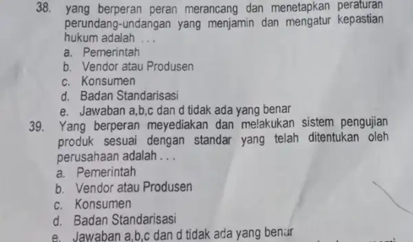 38. yang berperan peran merancang dan menetapkan peraturan perundang-undangan yang menjamin dan kepastian hukum adalah __ a. Pemerintah b. Vendor atau Produsen c. Konsumen