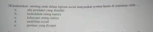 38.kedudukan seorang anak dalam lapisan social masyarakat system kasta di tentukan oleh __ a. alat produksi yang dimiliki b. kedudukan orang tuanya c. kekayaan