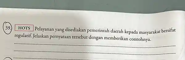 (39.) HOTS Pelayanan yang disediakan pemerintah daerah kepada masyarakat bersifat regulatif. Jelaskan pernyataan tersebut dengan memberikan contohnya. __ . -.......... ........................................