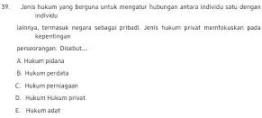 39. Jenis hukum yang berguna untuk mengatur hubungan antara individu satu dengan incividu lainnya, termasuk negara sebagai pribadi. Jenis hukum privat memfokuskan pada kepentingan