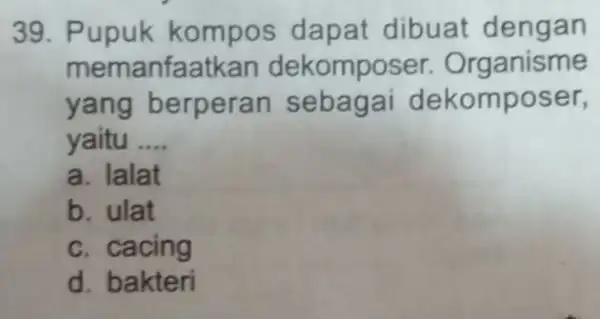 39. Pupuk kompos dapat dibuat dengan memanfa atkan dekompos er. Organisme yang berperan sebagai dekomposer, yaitu __ a. lalat b. ulat c. cacing d.